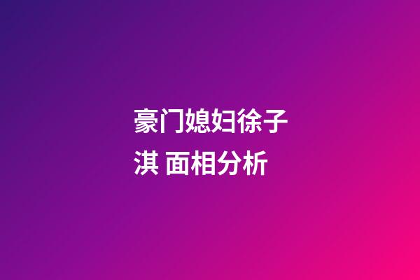 豪门媳妇徐子淇 面相分析